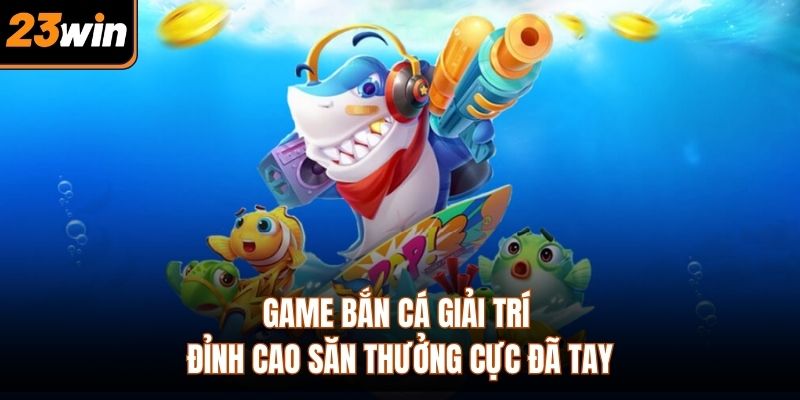 Game bắn cá giải trí đỉnh cao săn thưởng cực đã tay