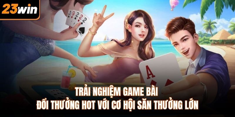 Trải nghiệm game bài đổi thưởng hot với cơ hội săn thưởng lớn